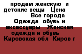продам женскую  и детские вещи › Цена ­ 100-5000 - Все города Одежда, обувь и аксессуары » Женская одежда и обувь   . Кировская обл.,Киров г.